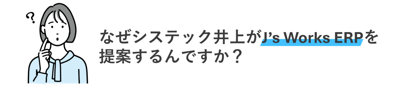なぜシステック井上がJ’s Works ERPを提案するんですか?