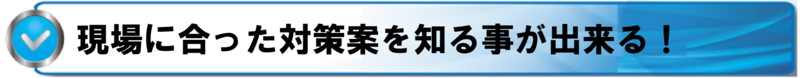 現場に合った対策案を知る事が出来る